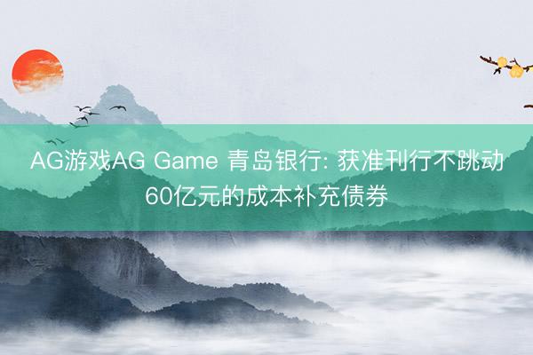 AG游戏AG Game 青岛银行: 获准刊行不跳动60亿元的成本补充债券
