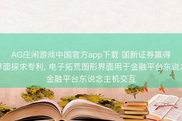AG庄闲游戏中国官方app下载 国新证券赢得电子拓荒界面探求专利， 电子拓荒图形界面用于金融平台东说念主机交互