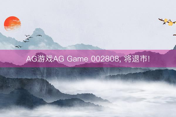 AG游戏AG Game 002808， 将退市!