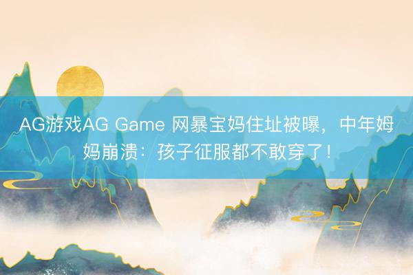 AG游戏AG Game 网暴宝妈住址被曝,中年姆妈崩溃:孩子征服都不敢穿了!