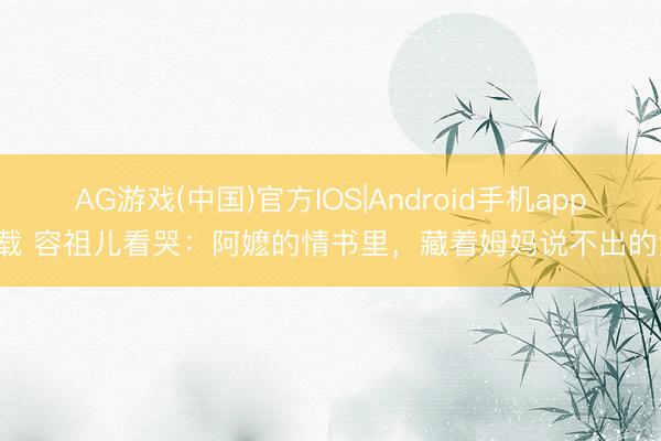 AG游戏(中国)官方IOS|Android手机app下载 容祖儿看哭：阿嬷的情书里，藏着姆妈说不出的泪！