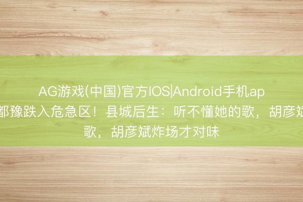AG游戏(中国)官方IOS|Android手机app下载 65岁都豫跌入危急区！县城后生：听不懂她的歌，胡彦斌炸场才对味