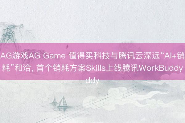 AG游戏AG Game 值得买科技与腾讯云深远“AI+销耗”和洽， 首个销耗方案Skills上线腾讯WorkBuddy