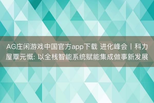 AG庄闲游戏中国官方app下载 进化峰会丨科力屋覃元慨: 以全栈智能系统赋能集成做事新发展