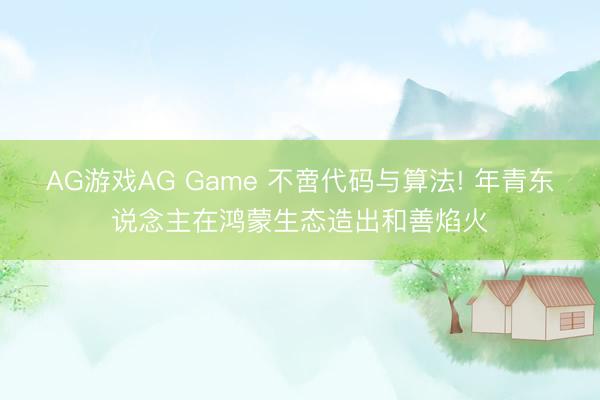 AG游戏AG Game 不啻代码与算法! 年青东说念主在鸿蒙生态造出和善焰火