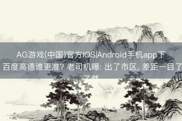 AG游戏(中国)官方IOS|Android手机app下载 百度高德谁更准? 老司机曝: 出了市区， 差距一目了然