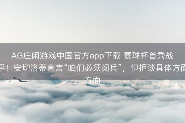 AG庄闲游戏中国官方app下载 寰球杯首秀战平！安切洛蒂直言“咱们必须阅兵”，但拒谈具体方面