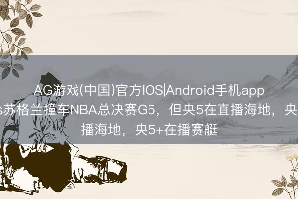 AG游戏(中国)官方IOS|Android手机app下载 海地vs苏格兰撞车NBA总决赛G5，但央5在直播海地，<a href=