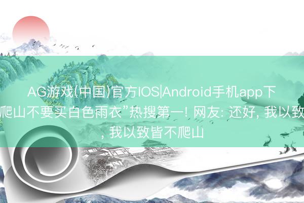 AG游戏(中国)官方IOS|Android手机app下载 “提出爬山不要买白色雨衣”热搜第一! 网友: 还好， 我以致皆不爬山