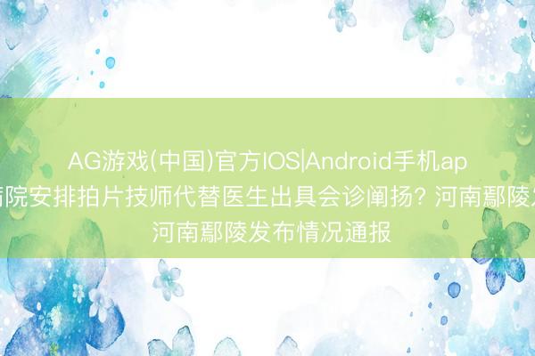 AG游戏(中国)官方IOS|Android手机app下载 县中病院安排拍片技师代替医生出具会诊阐扬? 河南鄢陵发布情况通报