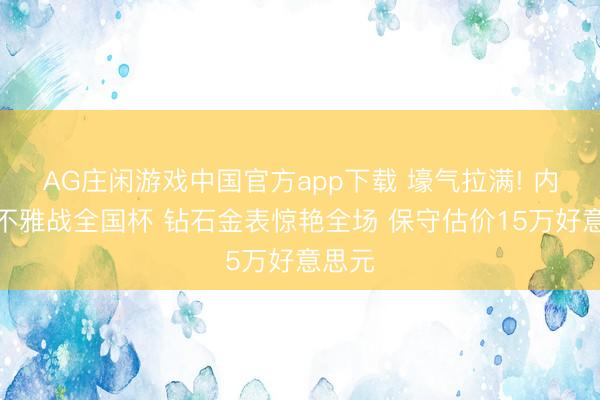 AG庄闲游戏中国官方app下载 壕气拉满! 内马尔不雅战全国杯 钻石金表惊艳全场 保守估价15万好意思元