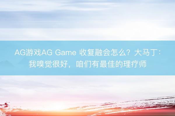 AG游戏AG Game 收复融会怎么？大马丁：我嗅觉很好，咱们有最佳的理疗师