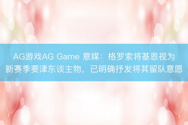 AG游戏AG Game 意媒:格罗索将基恩视为新赛季要津东谈主物,已明确抒发将其留队意愿