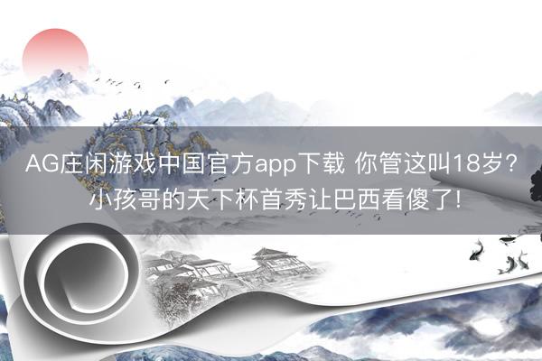 AG庄闲游戏中国官方app下载 你管这叫18岁? 小孩哥的天下杯首秀让巴西看傻了!