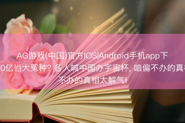 AG游戏(中国)官方IOS|Android手机app下载 砸2200亿当大冤种? 各人喊中国办宇宙杯， 咱偏不办的真相太解气!