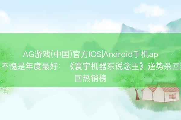 AG游戏(中国)官方IOS|Android手机app下载 不愧是年度最好:《寰宇机器东说念主》逆势杀回热销榜