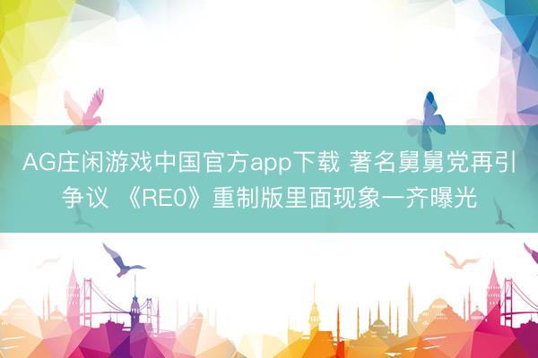 AG庄闲游戏中国官方app下载 著名舅舅党再引争议 《RE0》重制版里面现象一齐曝光
