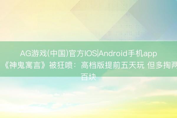 AG游戏(中国)官方IOS|Android手机app下载 《神鬼寓言》被狂喷：高档版提前五天玩 但多掏两百块