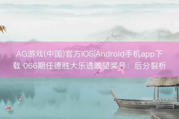 AG游戏(中国)官方IOS|Android手机app下载 066期任德胜大乐透瞻望奖号:后分裂析