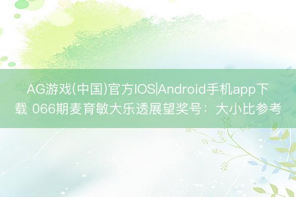 AG游戏(中国)官方IOS|Android手机app下载 066期麦育敏大乐透展望奖号：大小比参考