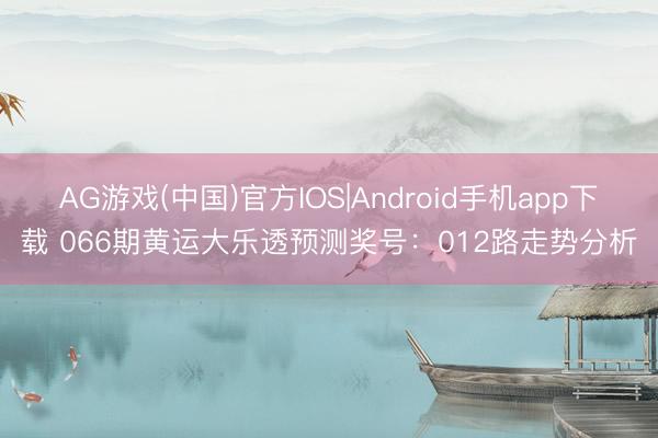 AG游戏(中国)官方IOS|Android手机app下载 066期黄运大乐透预测奖号：012路走势分析