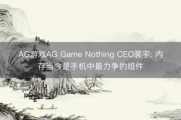 AG游戏AG Game Nothing CEO裴宇: 内存当今是手机中最力争的组件
