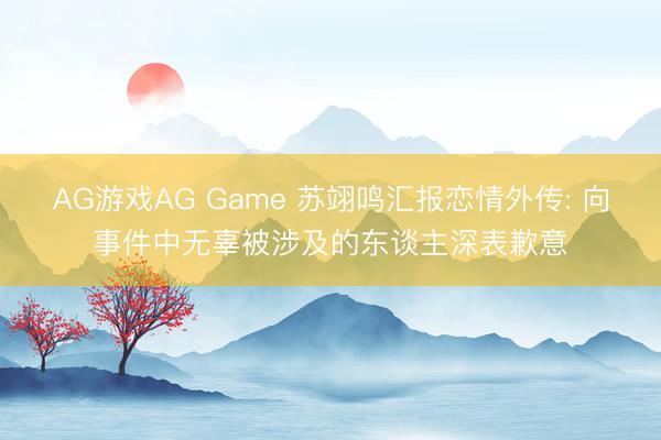 AG游戏AG Game 苏翊鸣汇报恋情外传: 向事件中无辜被涉及的东谈主深表歉意