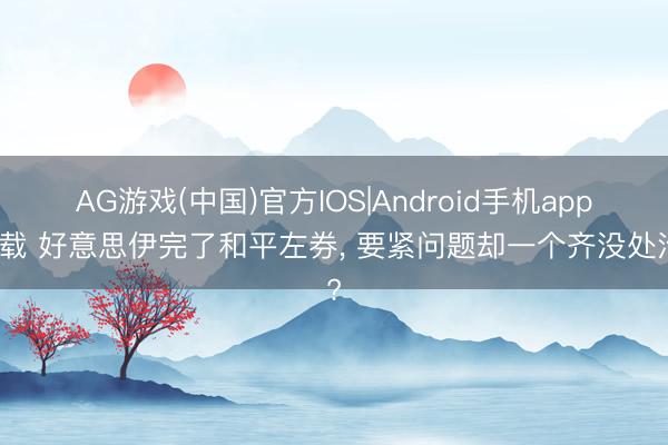 AG游戏(中国)官方IOS|Android手机app下载 好意思伊完了和平左券， 要紧问题却一个齐没处治?