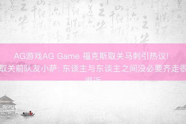 AG游戏AG Game 福克斯取关马刺引热议! 曾取关前队友小萨: 东谈主与东谈主之间没必要齐走很近