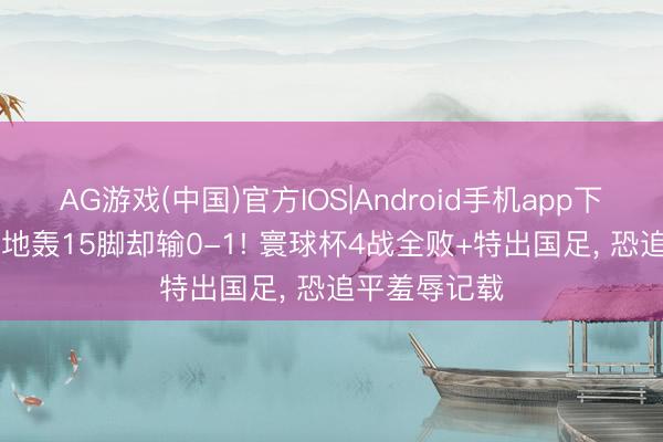 AG游戏(中国)官方IOS|Android手机app下载 悲情? 海地轰15脚却输0-1! 寰球杯4战全败+特出国足, 恐追平羞辱记载