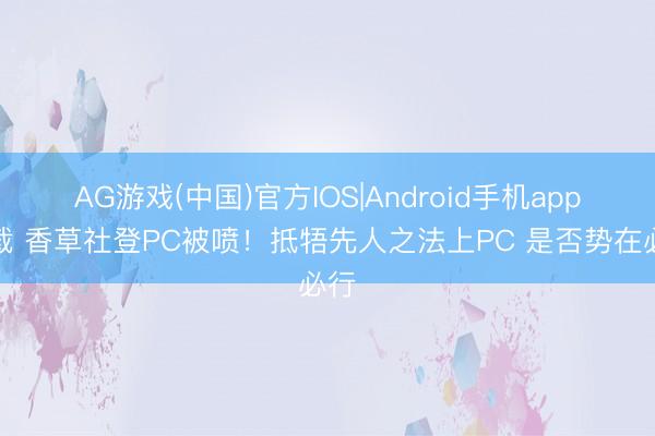 AG游戏(中国)官方IOS|Android手机app下载 香草社登PC被喷！抵牾先人之法上PC 是否势在必行