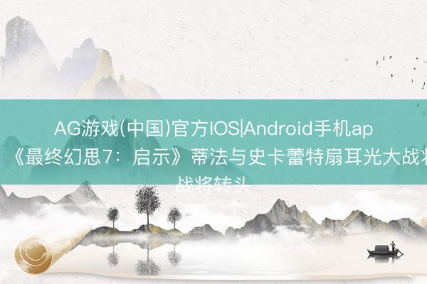 AG游戏(中国)官方IOS|Android手机app下载 《最终幻思7：启示》蒂法与史卡蕾特扇耳光大战将转头
