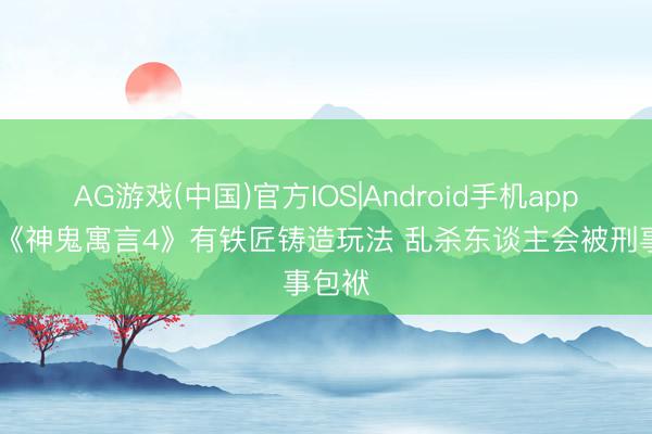 AG游戏(中国)官方IOS|Android手机app下载 《神鬼寓言4》有铁匠铸造玩法 乱杀东谈主会被刑事包袱