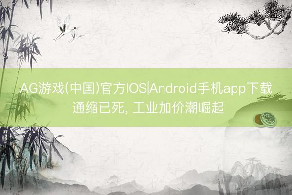 AG游戏(中国)官方IOS|Android手机app下载 通缩已死, 工业加价潮崛起