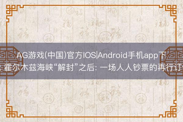 AG游戏(中国)官方IOS|Android手机app下载 霍尔木兹海峡“解封”之后: 一场人人钞票的再行订价