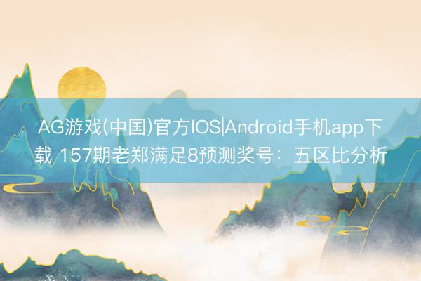 AG游戏(中国)官方IOS|Android手机app下载 157期老郑满足8预测奖号：五区比分析