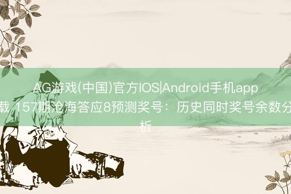 AG游戏(中国)官方IOS|Android手机app下载 157期沧海答应8预测奖号：历史同时奖号余数分析
