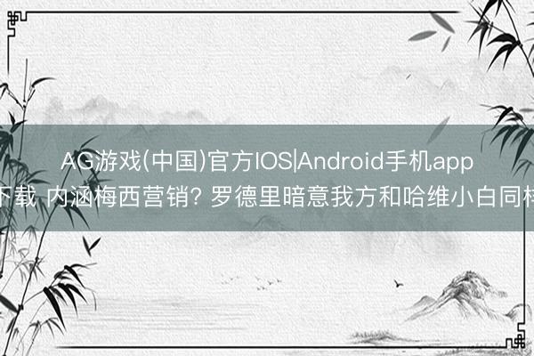 AG游戏(中国)官方IOS|Android手机app下载 内涵梅西营销? 罗德里暗意我方和哈维小白同样