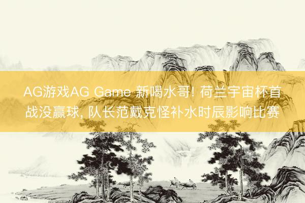 AG游戏AG Game 新喝水哥! 荷兰宇宙杯首战没赢球， 队长范戴克怪补水时辰影响比赛