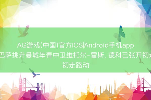AG游戏(中国)官方IOS|Android手机app下载 巴萨挑升曼城年青中卫维托尔-雷斯， 德科已张开初走路动