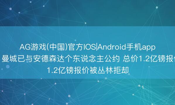 AG游戏(中国)官方IOS|Android手机app下载 罗马诺: 曼城已与安德森达个东说念主公约 总价1.2亿镑报价被丛林拒却