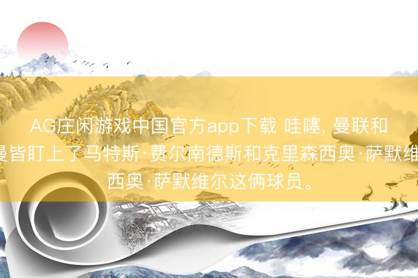 AG庄闲游戏中国官方app下载 哇噻， 曼联和巴黎圣日耳曼皆盯上了马特斯·费尔南德斯和克里森西奥·萨默维尔这俩球员。