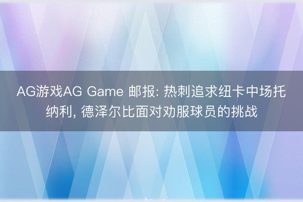AG游戏AG Game 邮报: 热刺追求纽卡中场托纳利， 德泽尔比面对劝服球员的挑战