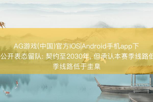 AG游戏(中国)官方IOS|Android手机app下载 孔德公开表态留队: 契约至2030年， 但承认本赛季线路低于圭臬