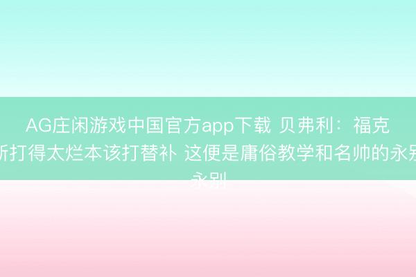 AG庄闲游戏中国官方app下载 贝弗利：福克斯打得太烂本该打替补 这便是庸俗教学和名帅的永别