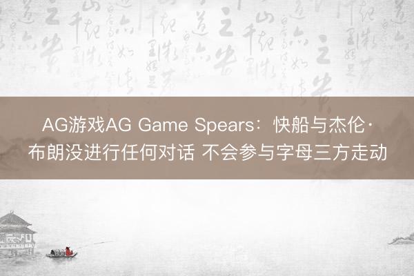 AG游戏AG Game Spears:快船与杰伦·布朗没进行任何对话 不会参与字母三方走动