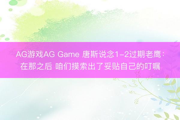 AG游戏AG Game 唐斯说念1-2过期老鹰：在那之后 咱们摸索出了妥贴自己的叮嘱
