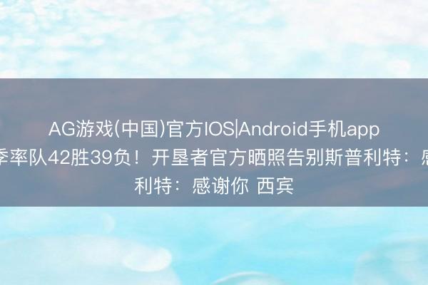 AG游戏(中国)官方IOS|Android手机app下载 上赛季率队42胜39负！开垦者官方晒照告别斯普利特：感谢你 西宾