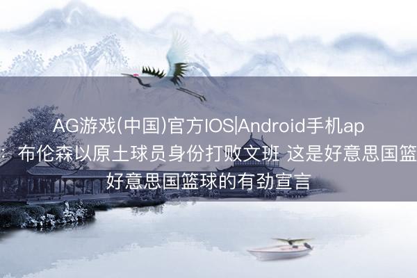 AG游戏(中国)官方IOS|Android手机app下载 帕金斯：布伦森以原土球员身份打败文班 这是好意思国篮球的有劲宣言