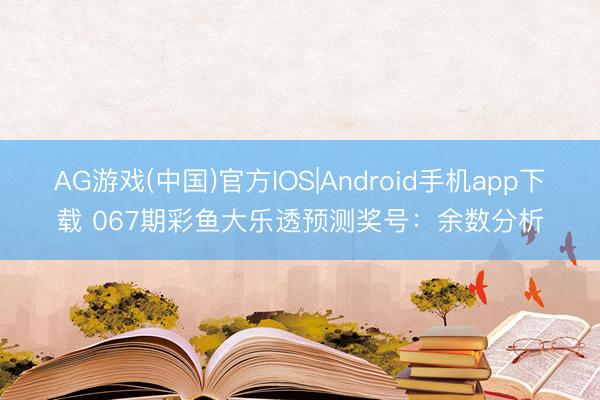AG游戏(中国)官方IOS|Android手机app下载 067期彩鱼大乐透预测奖号：余数分析